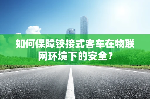 如何保障铰接式客车在物联网环境下的安全？
