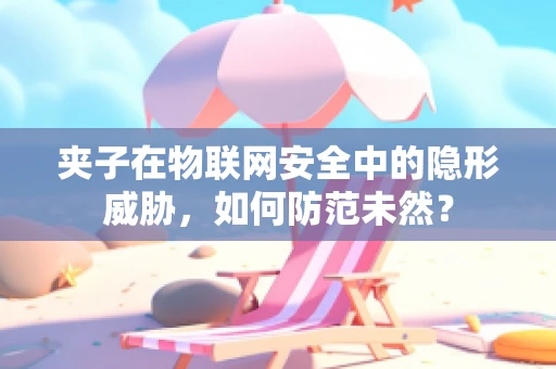 夹子在物联网安全中的隐形威胁，如何防范未然？