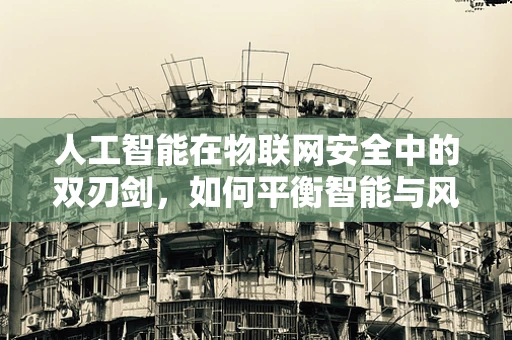 人工智能在物联网安全中的双刃剑，如何平衡智能与风险？