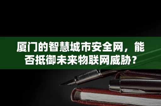 厦门的智慧城市安全网，能否抵御未来物联网威胁？