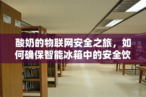 酸奶的物联网安全之旅，如何确保智能冰箱中的安全饮用？
