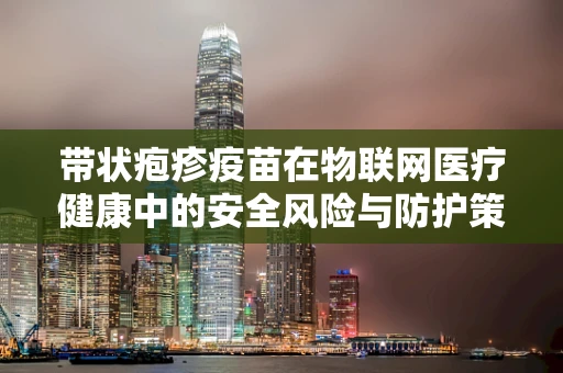 带状疱疹疫苗在物联网医疗健康中的安全风险与防护策略