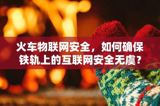 火车物联网安全，如何确保铁轨上的互联网安全无虞？