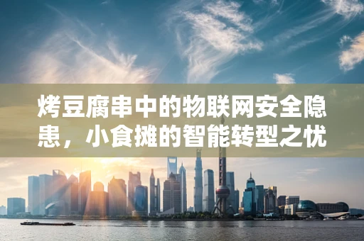 烤豆腐串中的物联网安全隐患，小食摊的智能转型之忧？