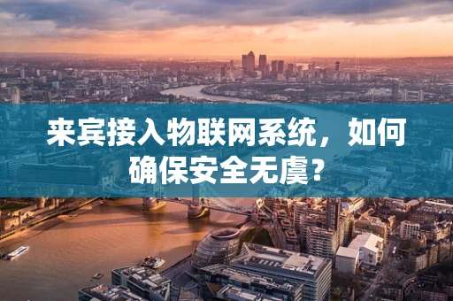来宾接入物联网系统，如何确保安全无虞？