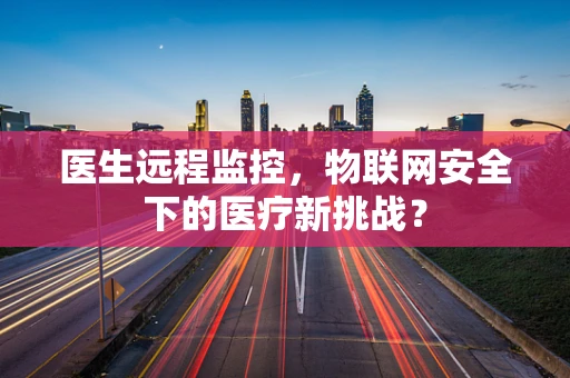 医生远程监控，物联网安全下的医疗新挑战？