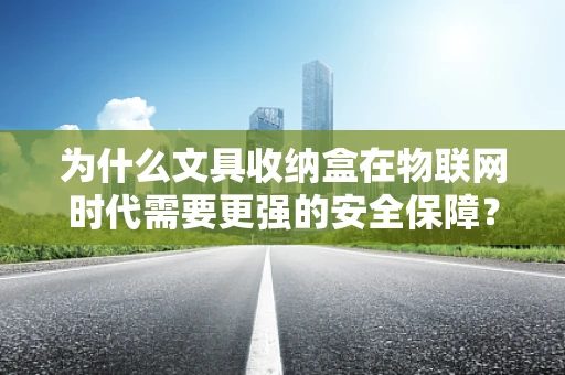 为什么文具收纳盒在物联网时代需要更强的安全保障？