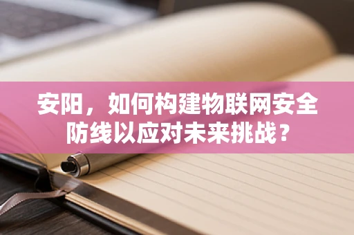 安阳，如何构建物联网安全防线以应对未来挑战？