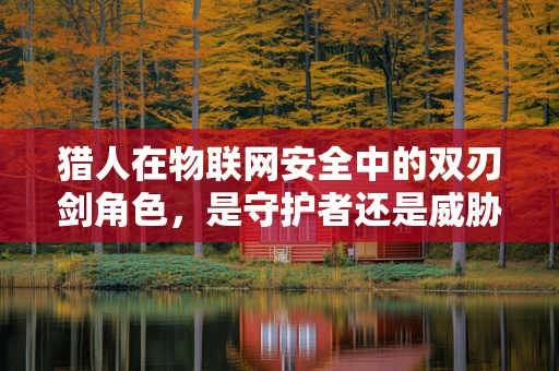 猎人在物联网安全中的双刃剑角色，是守护者还是威胁者？