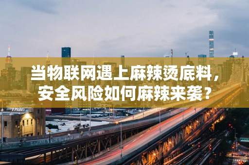当物联网遇上麻辣烫底料，安全风险如何麻辣来袭？
