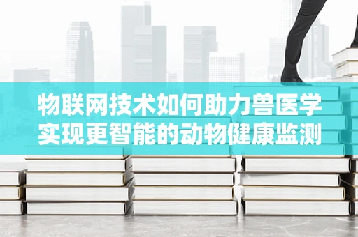 物联网技术如何助力兽医学实现更智能的动物健康监测？