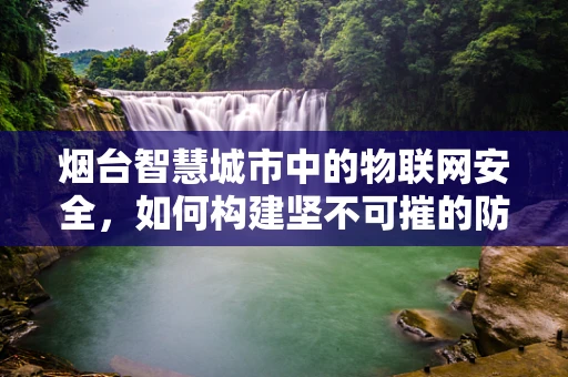 烟台智慧城市中的物联网安全，如何构建坚不可摧的防御网？
