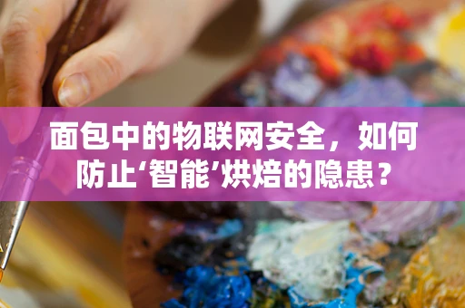 面包中的物联网安全，如何防止‘智能’烘焙的隐患？