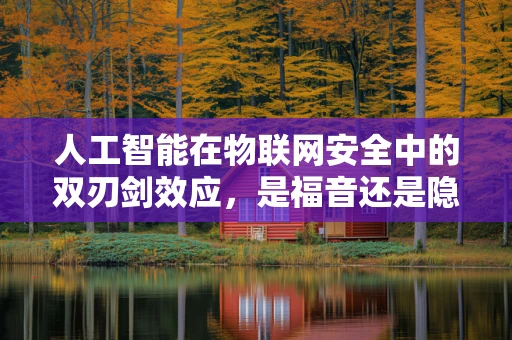 人工智能在物联网安全中的双刃剑效应，是福音还是隐忧？