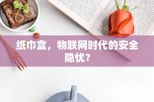 纸巾盒，物联网时代的安全隐忧？