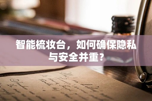 智能梳妆台，如何确保隐私与安全并重？