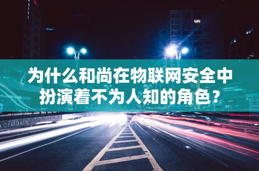 为什么和尚在物联网安全中扮演着不为人知的角色？