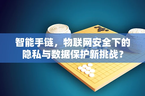 智能手链，物联网安全下的隐私与数据保护新挑战？