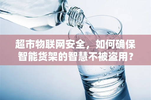 超市物联网安全，如何确保智能货架的智慧不被盗用？