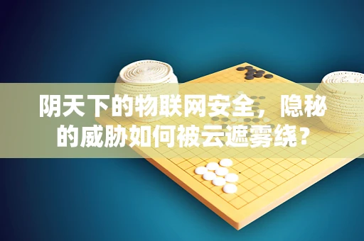 阴天下的物联网安全，隐秘的威胁如何被云遮雾绕？