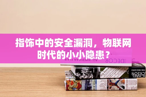 指饰中的安全漏洞，物联网时代的小小隐患？
