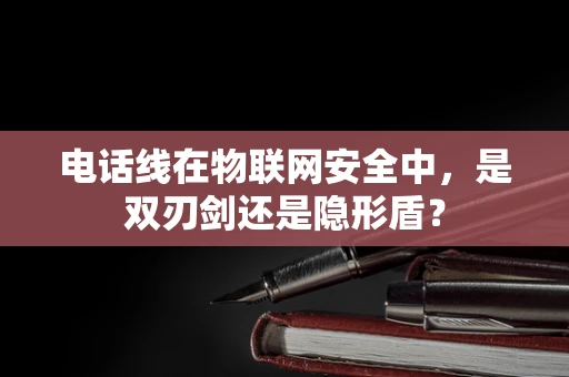 电话线在物联网安全中，是双刃剑还是隐形盾？