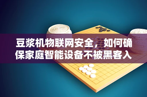豆浆机物联网安全，如何确保家庭智能设备不被黑客入侵？