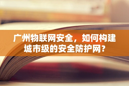 广州物联网安全，如何构建城市级的安全防护网？