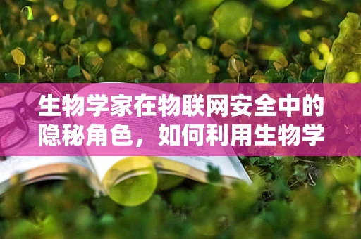 生物学家在物联网安全中的隐秘角色，如何利用生物学原理增强网络安全？
