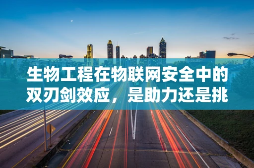 生物工程在物联网安全中的双刃剑效应，是助力还是挑战？