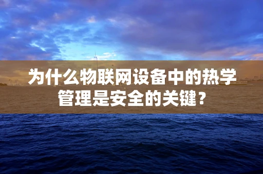 为什么物联网设备中的热学管理是安全的关键？