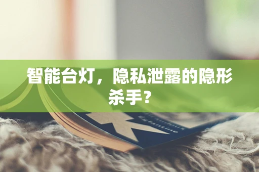 智能台灯，隐私泄露的隐形杀手？