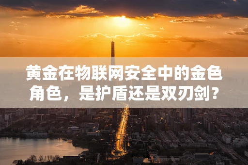 黄金在物联网安全中的金色角色，是护盾还是双刃剑？