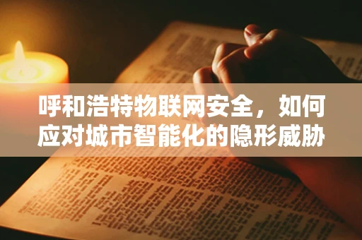 呼和浩特物联网安全，如何应对城市智能化的隐形威胁？