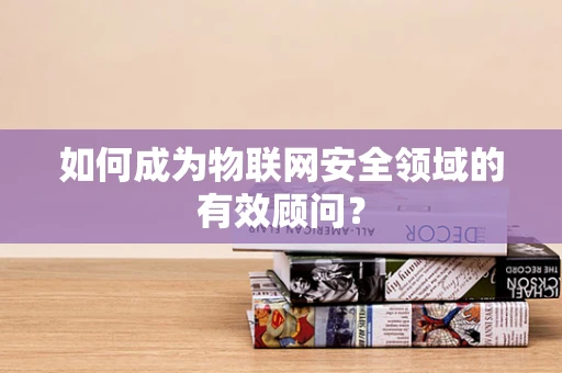 如何成为物联网安全领域的有效顾问？