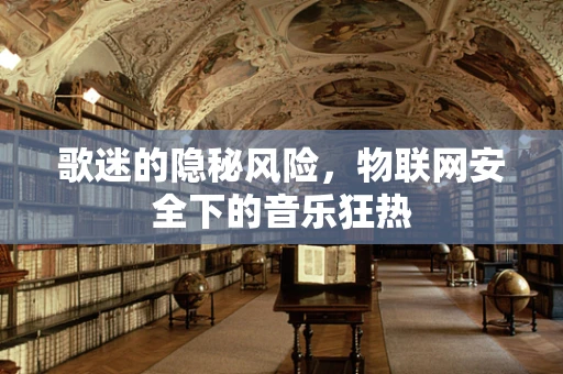 歌迷的隐秘风险，物联网安全下的音乐狂热