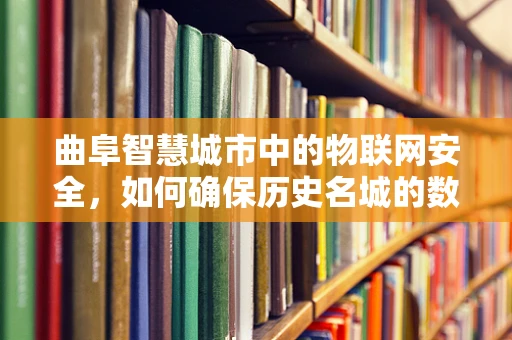 曲阜智慧城市中的物联网安全，如何确保历史名城的数字安全？