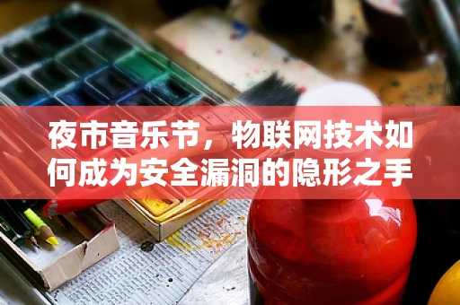 夜市音乐节，物联网技术如何成为安全漏洞的隐形之手？