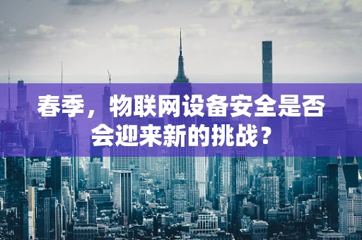 春季，物联网设备安全是否会迎来新的挑战？
