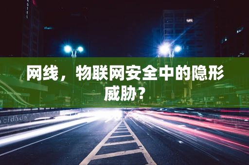 网线，物联网安全中的隐形威胁？