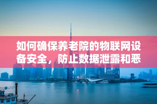 如何确保养老院的物联网设备安全，防止数据泄露和恶意攻击？