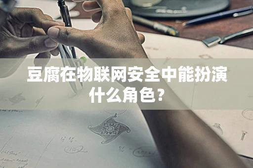 豆腐在物联网安全中能扮演什么角色？