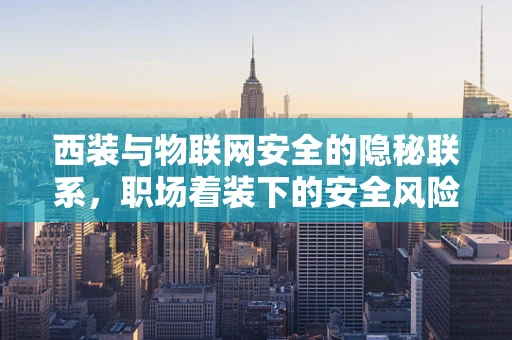 西装与物联网安全的隐秘联系，职场着装下的安全风险