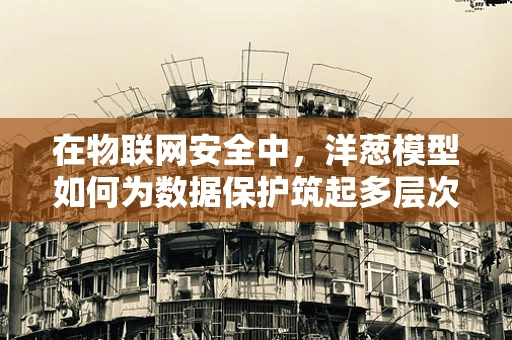 在物联网安全中，洋葱模型如何为数据保护筑起多层次防线？
