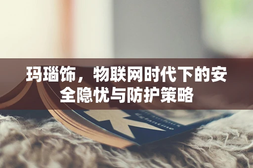玛瑙饰，物联网时代下的安全隐忧与防护策略