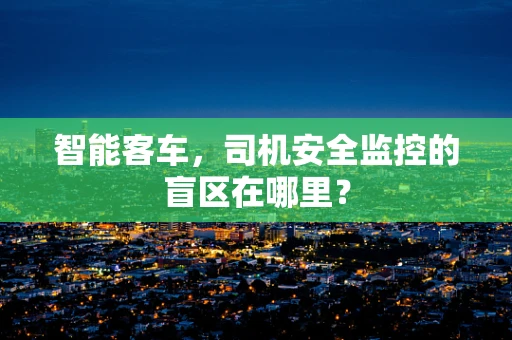智能客车，司机安全监控的盲区在哪里？