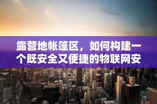 露营地帐篷区，如何构建一个既安全又便捷的物联网安全环境？