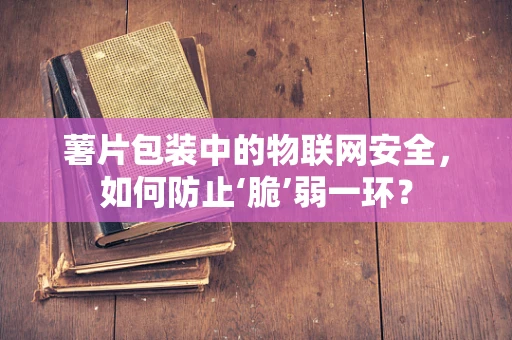 薯片包装中的物联网安全，如何防止‘脆’弱一环？