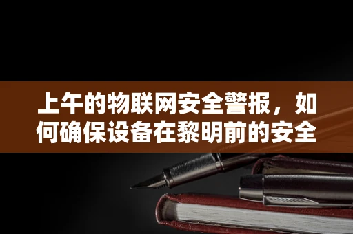 上午的物联网安全警报，如何确保设备在黎明前的安全？