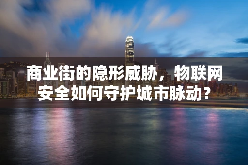 商业街的隐形威胁，物联网安全如何守护城市脉动？